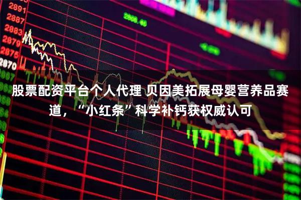 股票配資平臺個人代理 貝因美拓展母嬰營養(yǎng)品賽道，“小紅條”科學補鈣獲權威認可